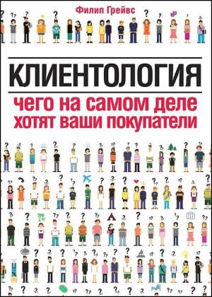 Филип Грейвс - Клиентология. Чего на самом деле хотят ваши покупатели