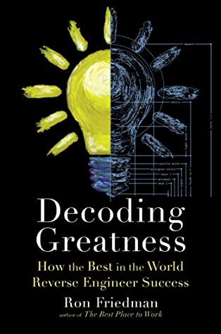 Decoding Greatness: How the Best in the World Reverse Engineer Success By: Ron Friedman